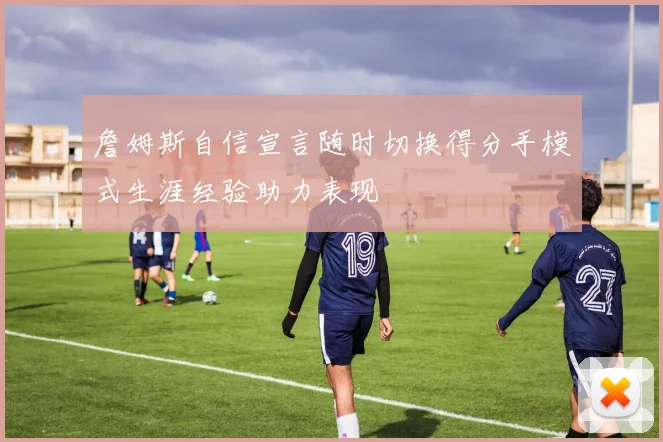 詹姆斯自信宣言随时切换得分手模式生涯经验助力表现