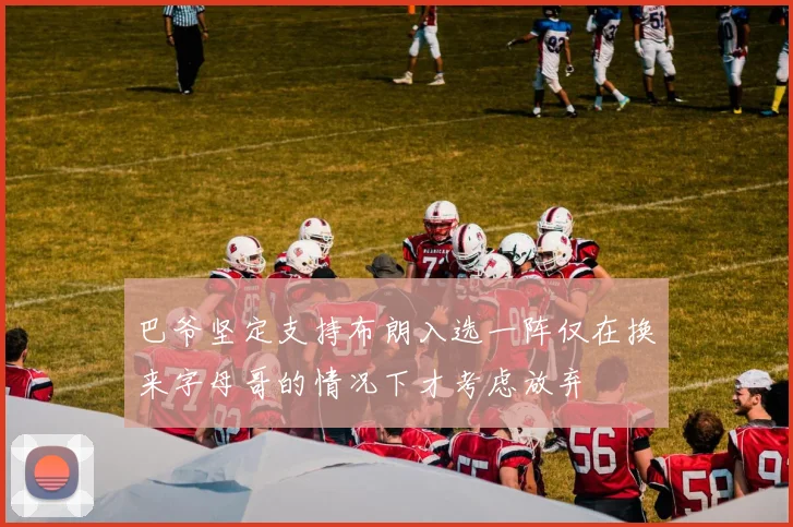 巴爷坚定支持布朗入选一阵仅在换来字母哥的情况下才考虑放弃
