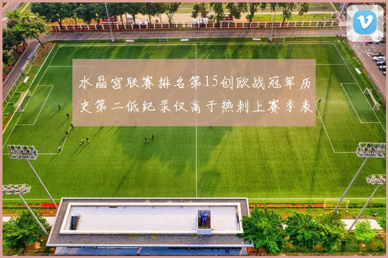 水晶宫联赛排名第15创欧战冠军历史第二低纪录仅高于热刺上赛季表现