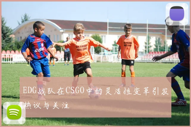 EDG战队在CSGO中的灵活性变革引发热议与关注