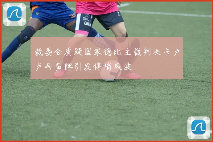 裁委会质疑国家德比主裁判决卡卢卢两黄牌引发停哨风波