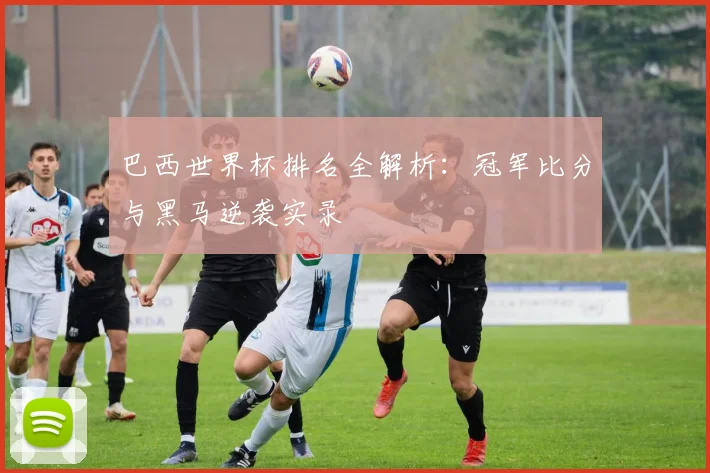 巴西世界杯排名全解析：冠军比分与黑马逆袭实录
