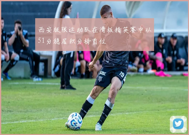 西安极限运动队在滑板精英赛中以51分稳居积分榜首位