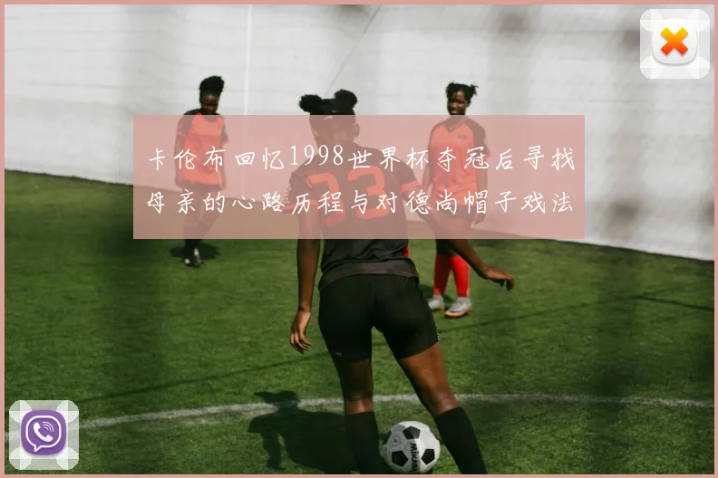 卡伦布回忆1998世界杯夺冠后寻找母亲的心路历程与对德尚帽子戏法的期待