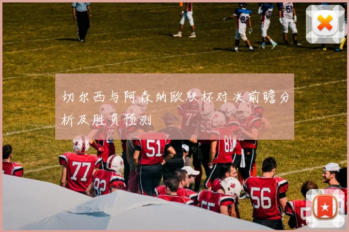 切尔西与阿森纳欧联杯对决前瞻分析及胜负预测